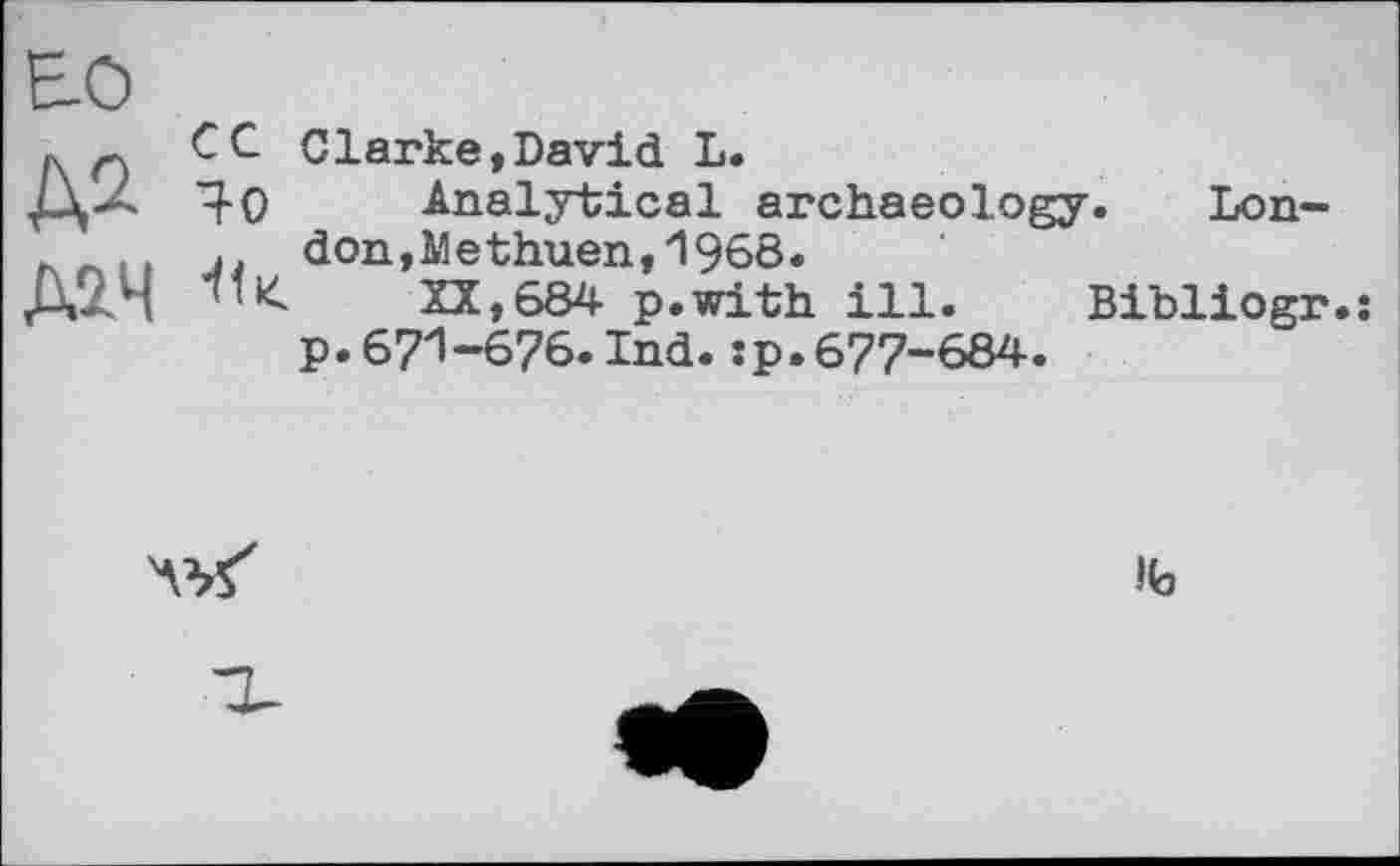 ﻿Е-0 № Д2Ч
С С Clarke,David L.
Ч-О Analytical archaeology. Lon-, don,Methuen,1968.
XX,684 p.with ill. Bibliogr.: p.671-676.Ind.:p.677-684.